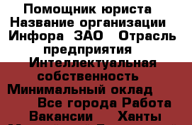 Помощник юриста › Название организации ­ Инфора, ЗАО › Отрасль предприятия ­ Интеллектуальная собственность › Минимальный оклад ­ 30 000 - Все города Работа » Вакансии   . Ханты-Мансийский,Белоярский г.